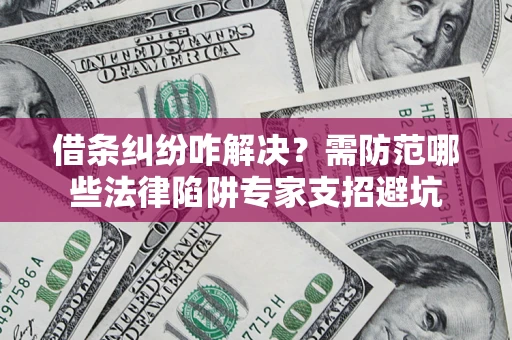 北京借条纠纷咋解决？需防范哪些法律陷阱专家支招避坑