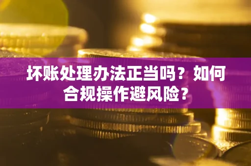 北京坏账处理办法正当吗？如何合规操作避风险？