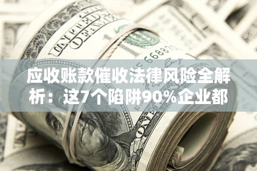北京应收账款催收法律风险全解析：这7个陷阱90%企业都踩过（含合规应对指南）