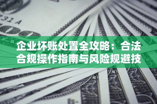北京企业坏账处置全攻略：合法合规操作指南与风险规避技巧解析