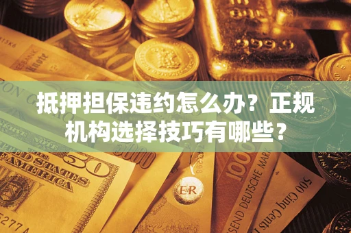 北京抵押担保违约怎么办？正规机构选择技巧有哪些？