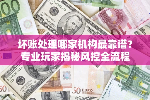 北京坏账处理哪家机构最靠谱？专业玩家揭秘风控全流程