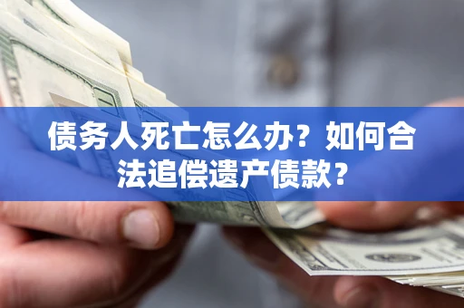 北京债务人死亡怎么办？如何合法追偿遗产债款？