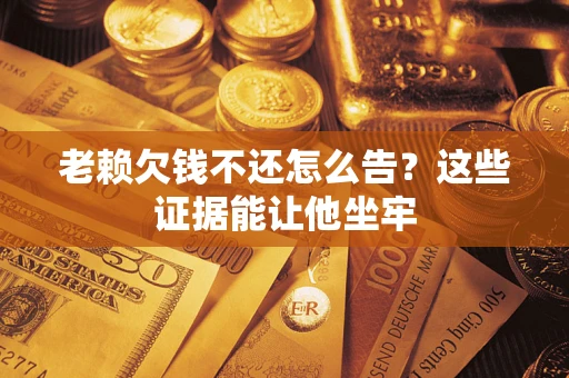 北京老赖欠钱不还怎么告？这些证据能让他坐牢
