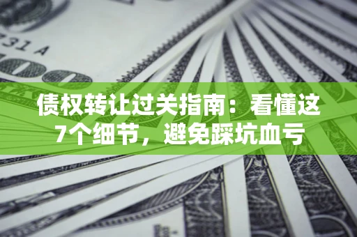 北京债权转让过关指南：看懂这7个细节，避免踩坑血亏