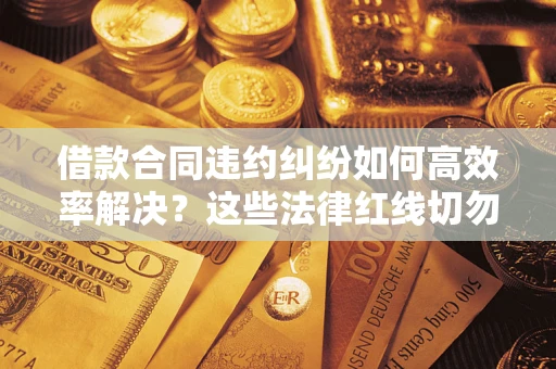 北京借款合同违约纠纷如何高效率解决？这些法律红线切勿触碰