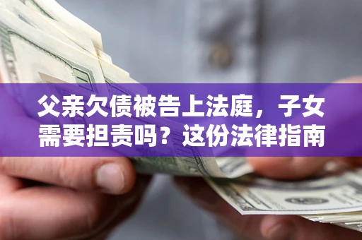 北京父亲欠债被告上法庭，子女需要担责吗？这份法律指南必须看完