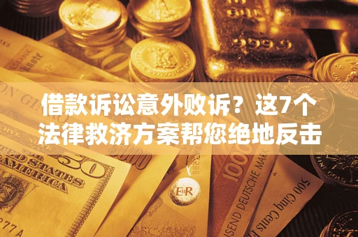 北京借款诉讼意外败诉？这7个法律救济方案帮您绝地反击！