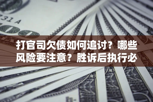 北京打官司欠债如何追讨？哪些风险要注意？胜诉后执行必看！