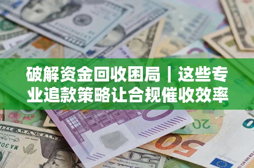 北京破解资金回收困局｜这些专业追款策略让合规催收效率翻倍