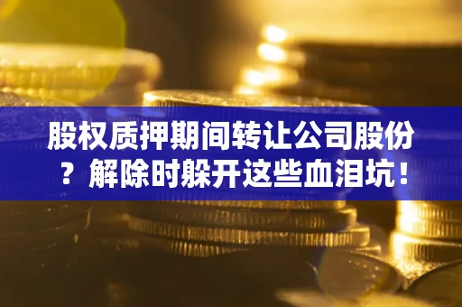 北京股权质押期间转让公司股份？解除时躲开这些血泪坑！