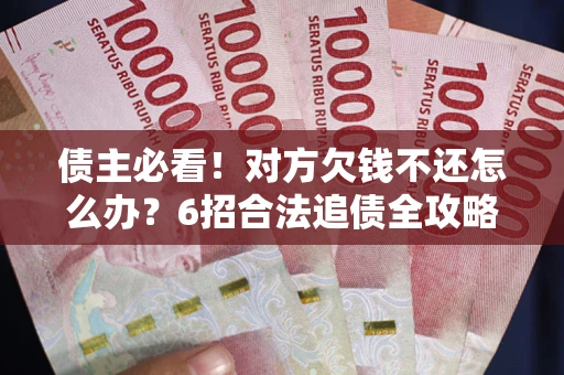 北京债主必看！对方欠钱不还怎么办？6招合法追债全攻略