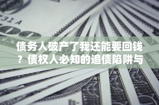 北京债务人破产了我还能要回钱？债权人必知的追债陷阱与破局之道