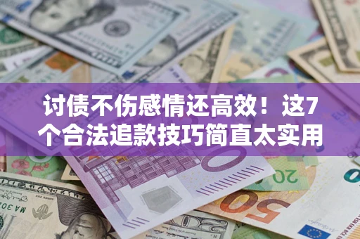 北京讨债不伤感情还高效！这7个合法追款技巧简直太实用