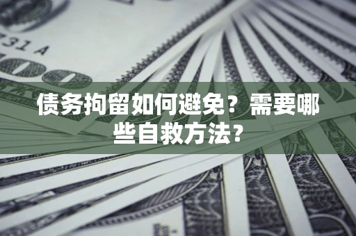 北京债务拘留如何避免？需要哪些自救方法？