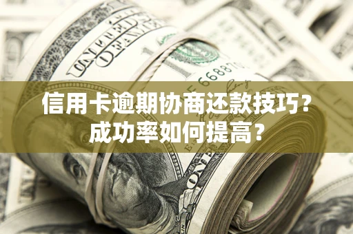 北京信用卡逾期协商还款技巧？成功率如何提高？