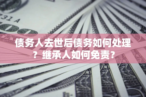 北京债务人去世后债务如何处理？继承人如何免责？