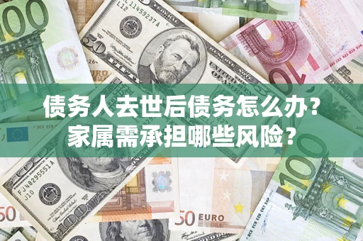 北京债务人去世后债务怎么办？家属需承担哪些风险？