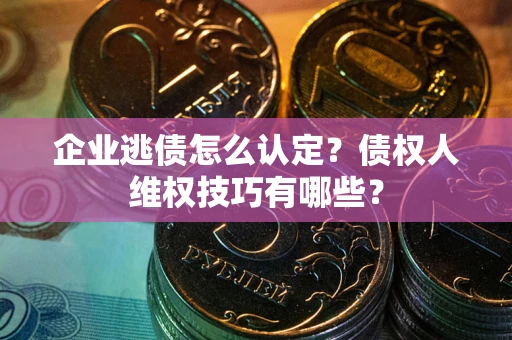 北京企业逃债怎么认定？债权人维权技巧有哪些？