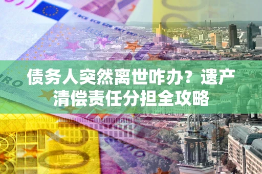 北京债务人突然离世咋办？遗产清偿责任分担全攻略