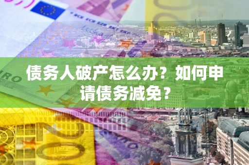 北京债务人破产怎么办？如何申请债务减免？