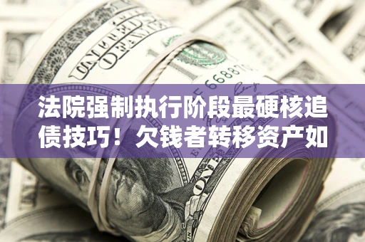 北京法院强制执行阶段最硬核追债技巧！欠钱者转移资产如何破解？