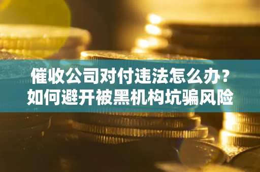 北京催收公司对付违法怎么办？如何避开被黑机构坑骗风险