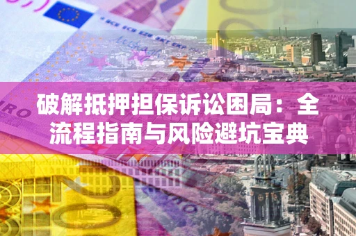 北京破解抵押担保诉讼困局:全流程指南与风险避坑宝典 北京破解抵押担保诉讼困局:全流程指南与风险避坑宝典