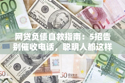 北京网贷负债自救指南：5招告别催收电话，聪明人都这样做