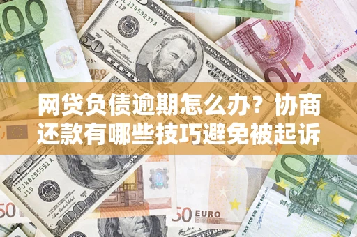 北京网贷负债逾期怎么办？协商还款有哪些技巧避免被起诉？