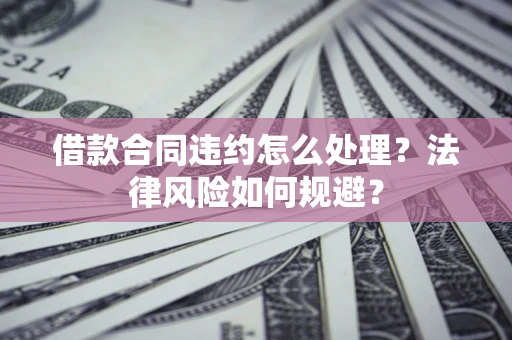 北京借款合同违约怎么处理？法律风险如何规避？