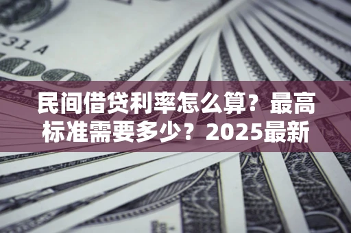 北京民间借贷利率怎么算？最高标准需要多少？2025最新避坑指南