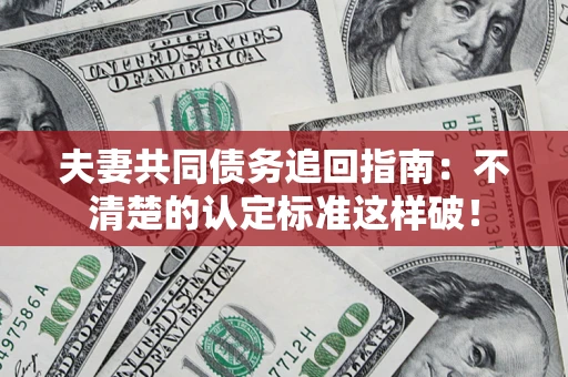 北京夫妻共同债务追回指南：不清楚的认定标准这样破！