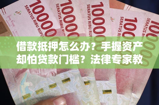 北京借款抵押怎么办？手握资产却怕贷款门槛？法律专家教你办抵押不踩坑