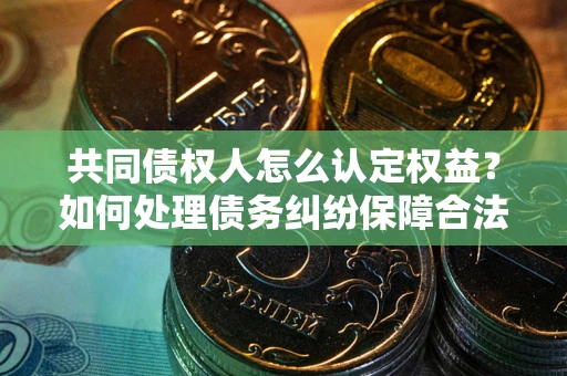 北京共同债权人怎么认定权益？如何处理债务纠纷保障合法权益？