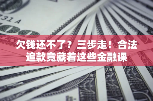 北京欠钱还不了？三步走！合法追款竟藏着这些金融课