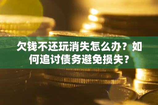北京欠钱不还玩消失怎么办？如何追讨债务避免损失？