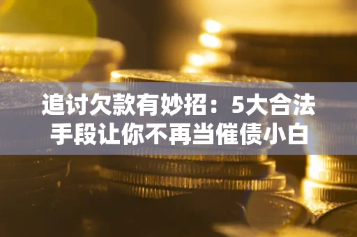北京追讨欠款有妙招：5大合法手段让你不再当催债小白