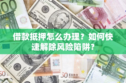 北京借款抵押怎么办理？如何快速解除风险陷阱？