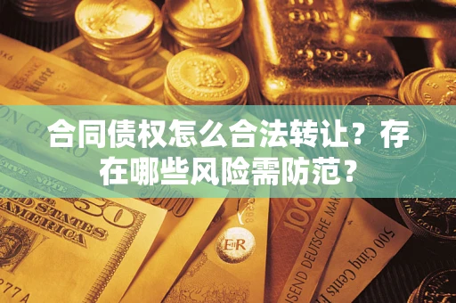 北京合同债权怎么合法转让？存在哪些风险需防范？
