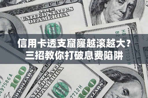 北京信用卡透支窟窿越滚越大？三招教你打破息费陷阱