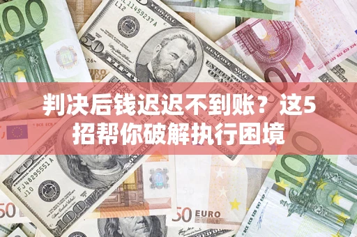 北京判决后钱迟迟不到账？这5招帮你破解执行困境