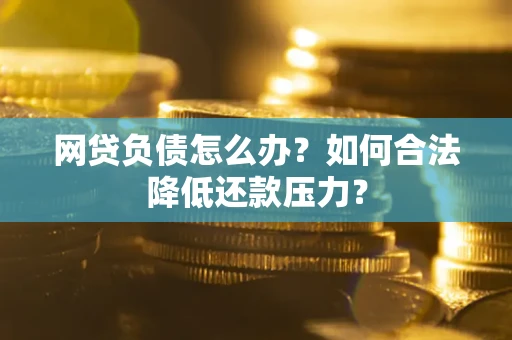 北京网贷负债怎么办？如何合法降低还款压力？