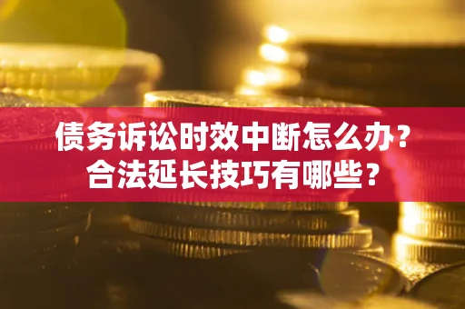 北京债务诉讼时效中断怎么办？合法延长技巧有哪些？
