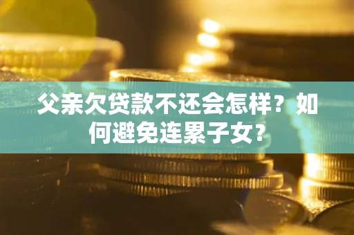 北京父亲欠贷款不还会怎样？如何避免连累子女？