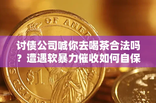 北京讨债公司喊你去喝茶合法吗？遭遇软暴力催收如何自保？