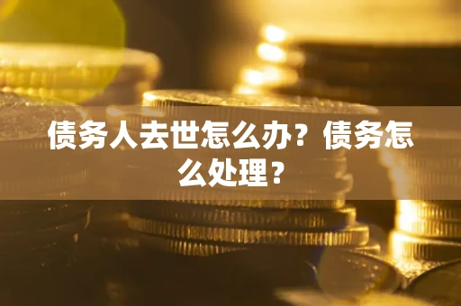北京债务人去世怎么办？债务怎么处理？