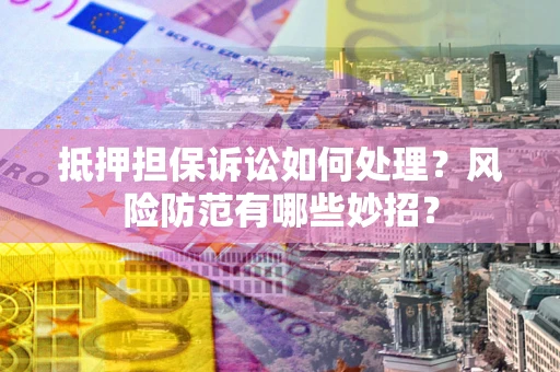 北京抵押担保诉讼如何处理？风险防范有哪些妙招？