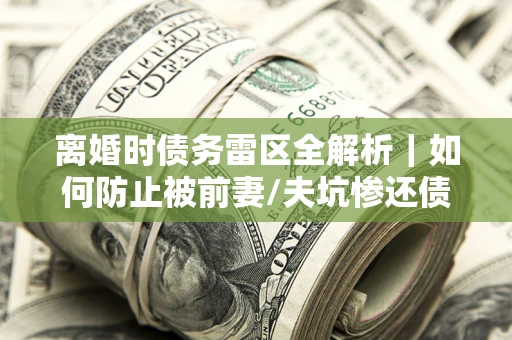 北京离婚时债务雷区全解析｜如何防止被前妻/夫坑惨还债？