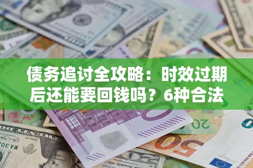 北京债务追讨全攻略：时效过期后还能要回钱吗？6种合法手段助你维权